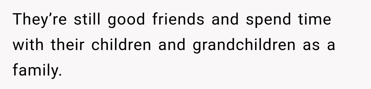 They’re still good friends and spend time with their children and grandchildren as a family.