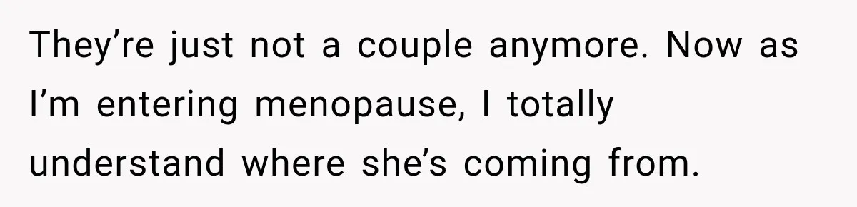 They’re just not a couple anymore. Now as I’m entering menopause, I totally understand where she’s coming from.