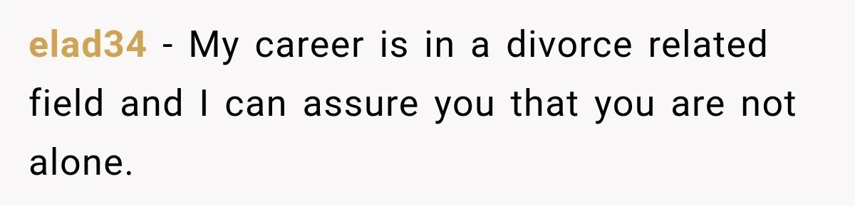 elad34 − My career is in a divorce related field and I can assure you that you are not alone.