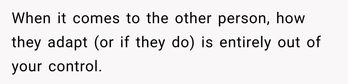 When it comes to the other person, how they adapt (or if they do) is entirely out of your control.