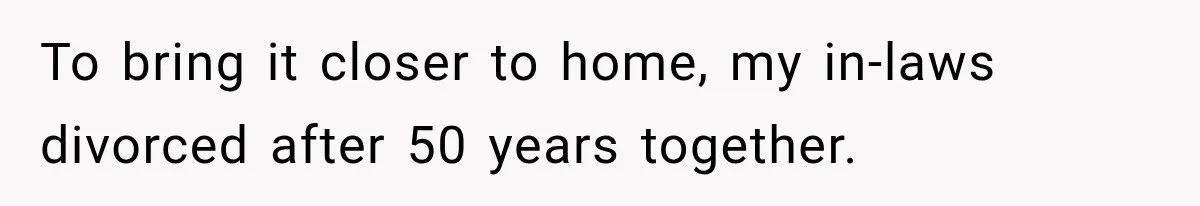 To bring it closer to home, my in-laws divorced after 50 years together.
