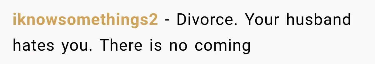 Woman Accidentally Hears Husband Destroy Her Reputation During Drunken Call, Then Realizes Their Marriage May Be Over iknowsomethings2 − Divorce. Your husband hates you. There is no coming
