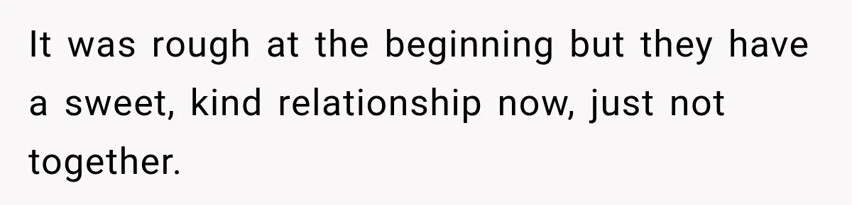 It was rough at the beginning but they have a sweet, kind relationship now, just not together.