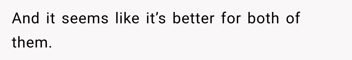 And it seems like it’s better for both of them.