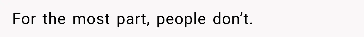 For the most part, people don’t.