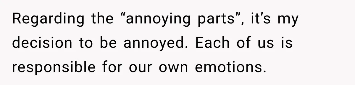 Regarding the “annoying parts”, it’s my decision to be annoyed. Each of us is responsible for our own emotions.