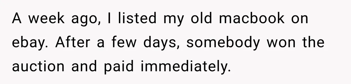 A week ago, I listed my old macbook on ebay. After a few days, somebody won the auction and paid immediately.