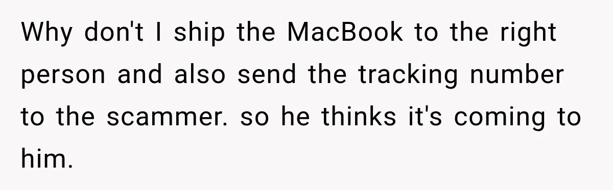 Why don't I ship the MacBook to the right person and also send the tracking number to the scammer. so he thinks it's coming to him.