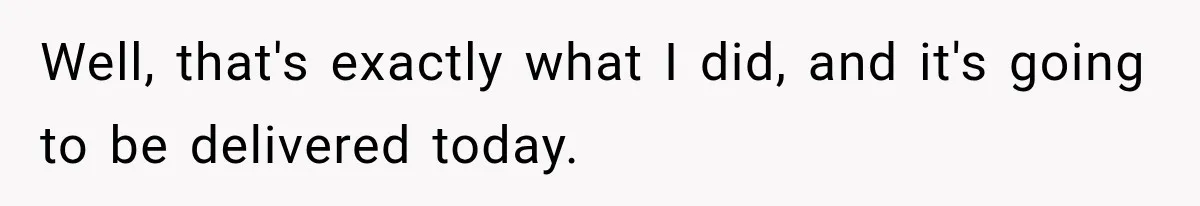 Well, that's exactly what I did, and it's going to be delivered today.