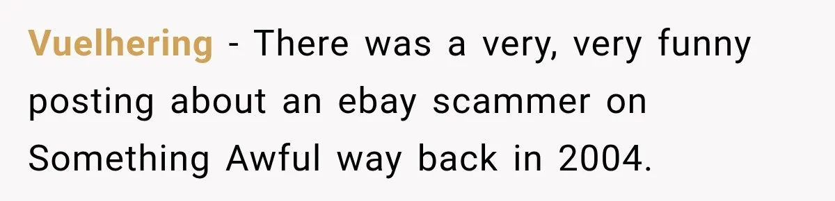 Vuelhering − There was a very, very funny posting about an ebay scammer on Something Awful way back in 2004.