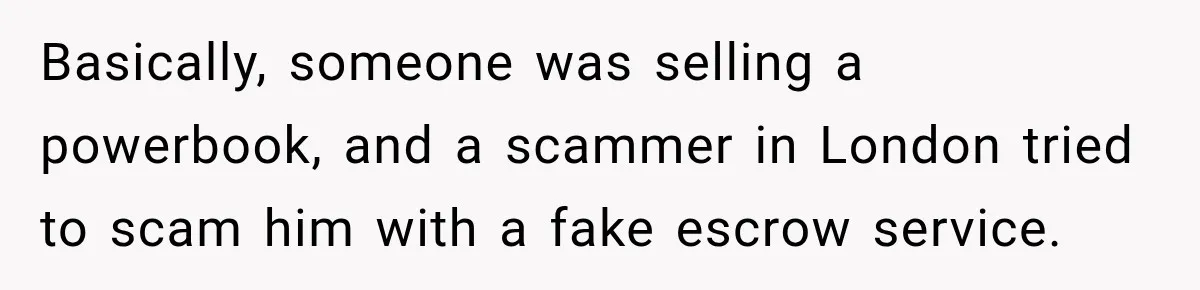Basically, someone was selling a powerbook, and a scammer in London tried to scam him with a fake escrow service.