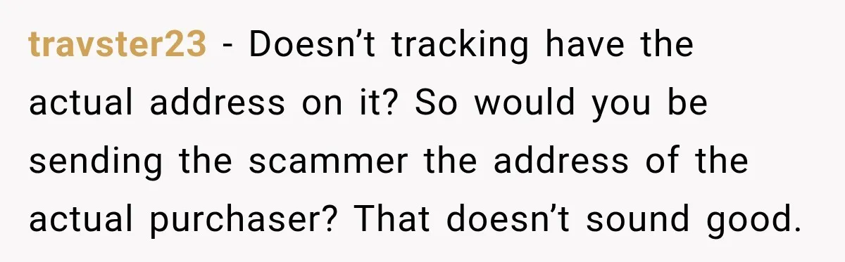 travster23 − Doesn’t tracking have the actual address on it? So would you be sending the scammer the address of the actual purchaser? That doesn’t sound good.