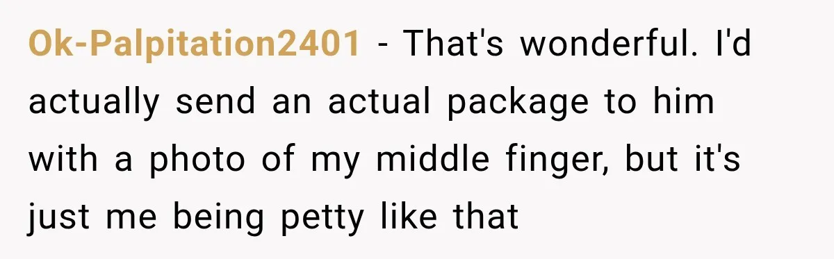 Ok-Palpitation2401 − That's wonderful. I'd actually send an actual package to him with a photo of my middle finger, but it's just me being petty like that