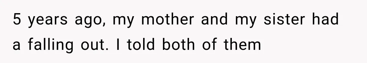 5 years ago, my mother and my sister had a falling out. I told both of them