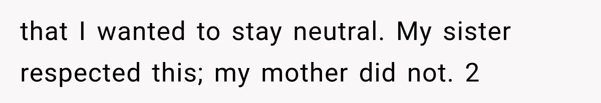 that I wanted to stay neutral. My sister respected this; my mother did not. 2
