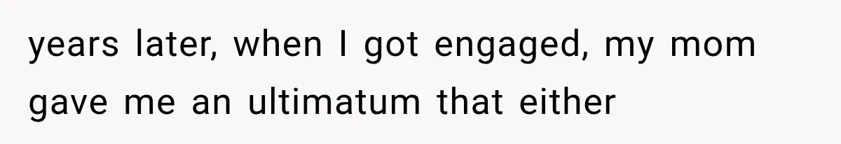 years later, when I got engaged, my mom gave me an ultimatum that either