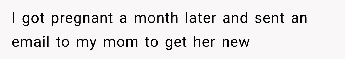 I got pregnant a month later and sent an email to my mom to get her new