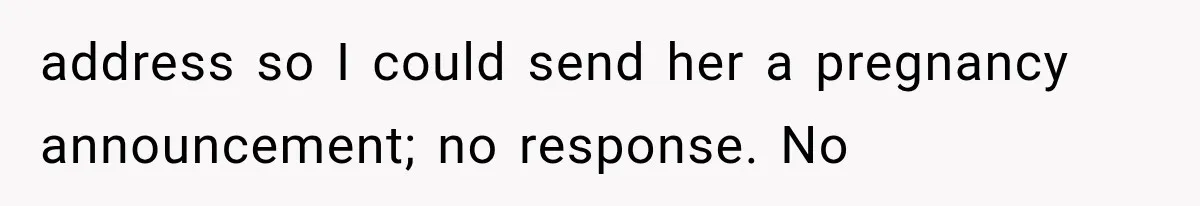 address so I could send her a pregnancy announcement; no response. No