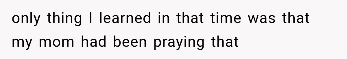 only thing I learned in that time was that my mom had been praying that