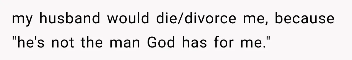 my husband would die/divorce me, because "he's not the man God has for me."