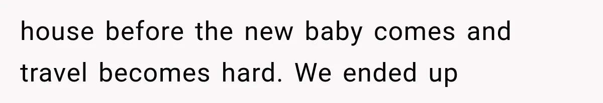 house before the new baby comes and travel becomes hard. We ended up