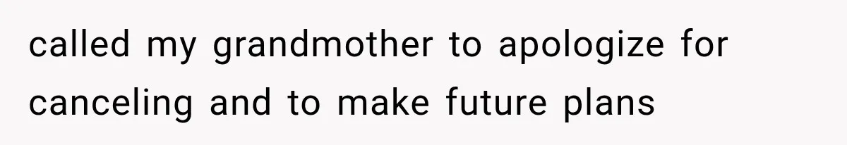 called my grandmother to apologize for canceling and to make future plans