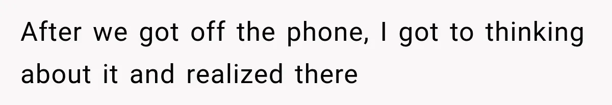 After we got off the phone, I got to thinking about it and realized there