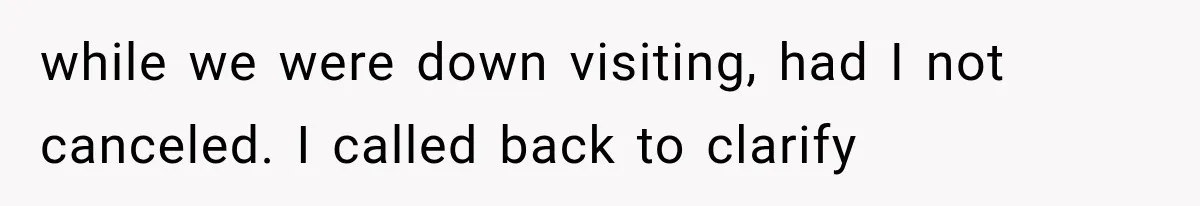 while we were down visiting, had I not canceled. I called back to clarify