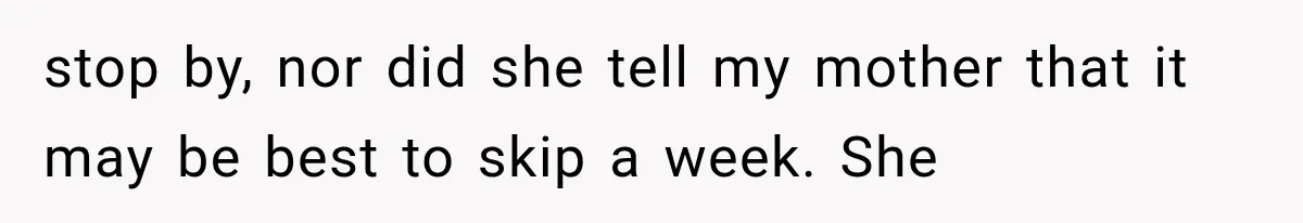 stop by, nor did she tell my mother that it may be best to skip a week. She