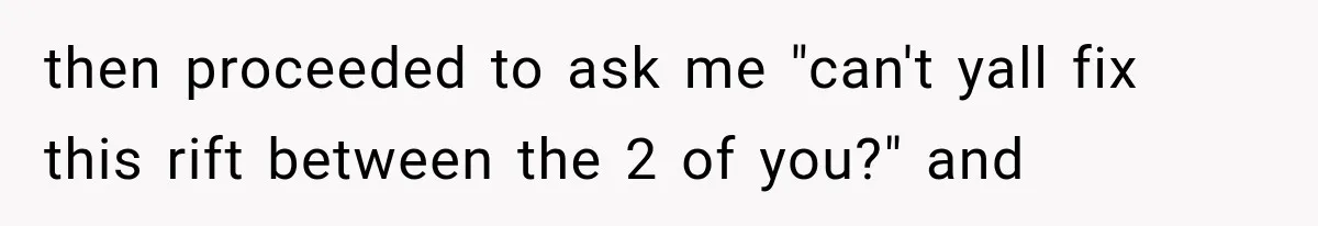 then proceeded to ask me "can't yall fix this rift between the 2 of you?" and