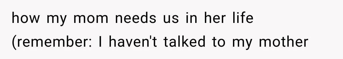 how my mom needs us in her life (remember: I haven't talked to my mother