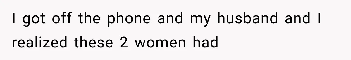 I got off the phone and my husband and I realized these 2 women had