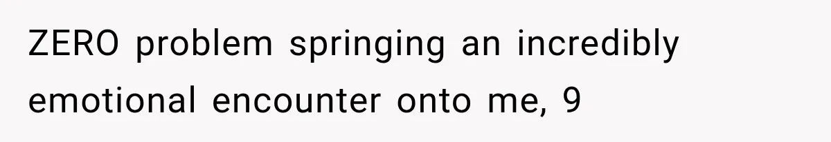ZERO problem springing an incredibly emotional encounter onto me, 9