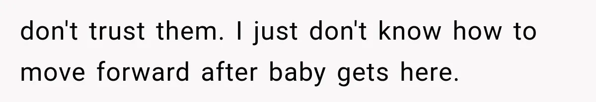don't trust them. I just don't know how to move forward after baby gets here.
