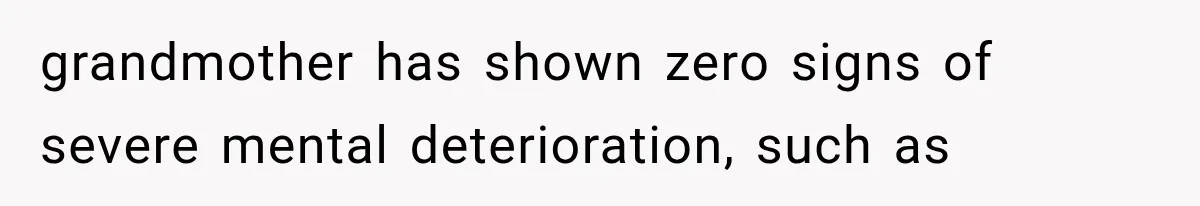 grandmother has shown zero signs of severe mental deterioration, such as