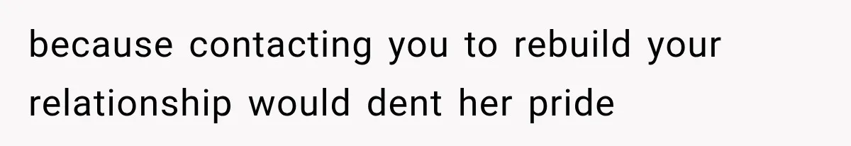 because contacting you to rebuild your relationship would dent her pride