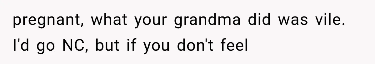 pregnant, what your grandma did was vile. I'd go NC, but if you don't feel