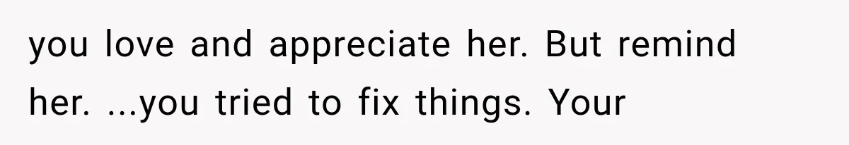 you love and appreciate her. But remind her. ...you tried to fix things. Your