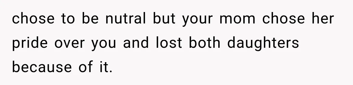 chose to be nutral but your mom chose her pride over you and lost both daughters because of it.