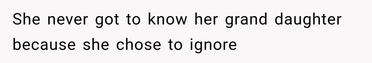 She never got to know her grand daughter because she chose to ignore