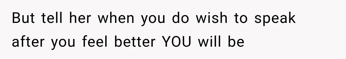 But tell her when you do wish to speak after you feel better YOU will be