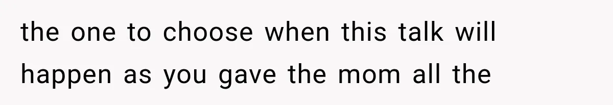 the one to choose when this talk will happen as you gave the mom all the