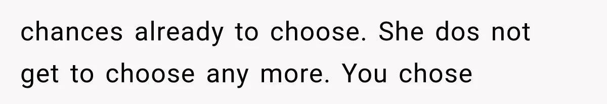 chances already to choose. She dos not get to choose any more. You chose