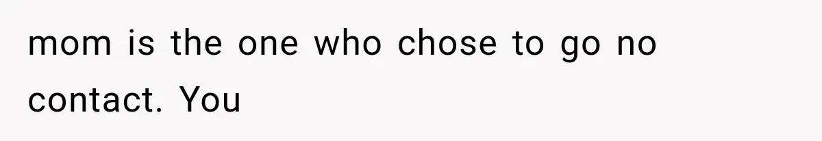 mom is the one who chose to go no contact. You