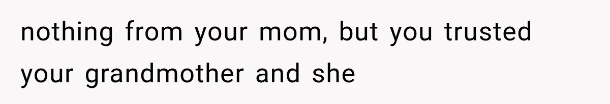 nothing from your mom, but you trusted your grandmother and she