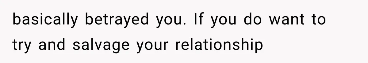 basically betrayed you. If you do want to try and salvage your relationship