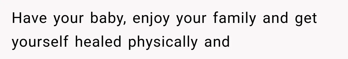 Have your baby, enjoy your family and get yourself healed physically and