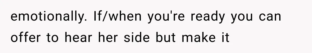 emotionally. If/when you're ready you can offer to hear her side but make it