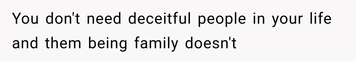 You don't need deceitful people in your life and them being family doesn't