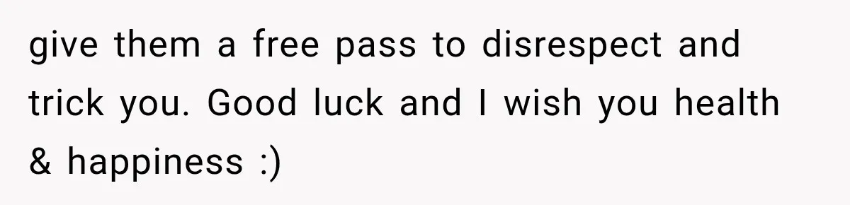 give them a free pass to disrespect and trick you. Good luck and I wish you health & happiness :)